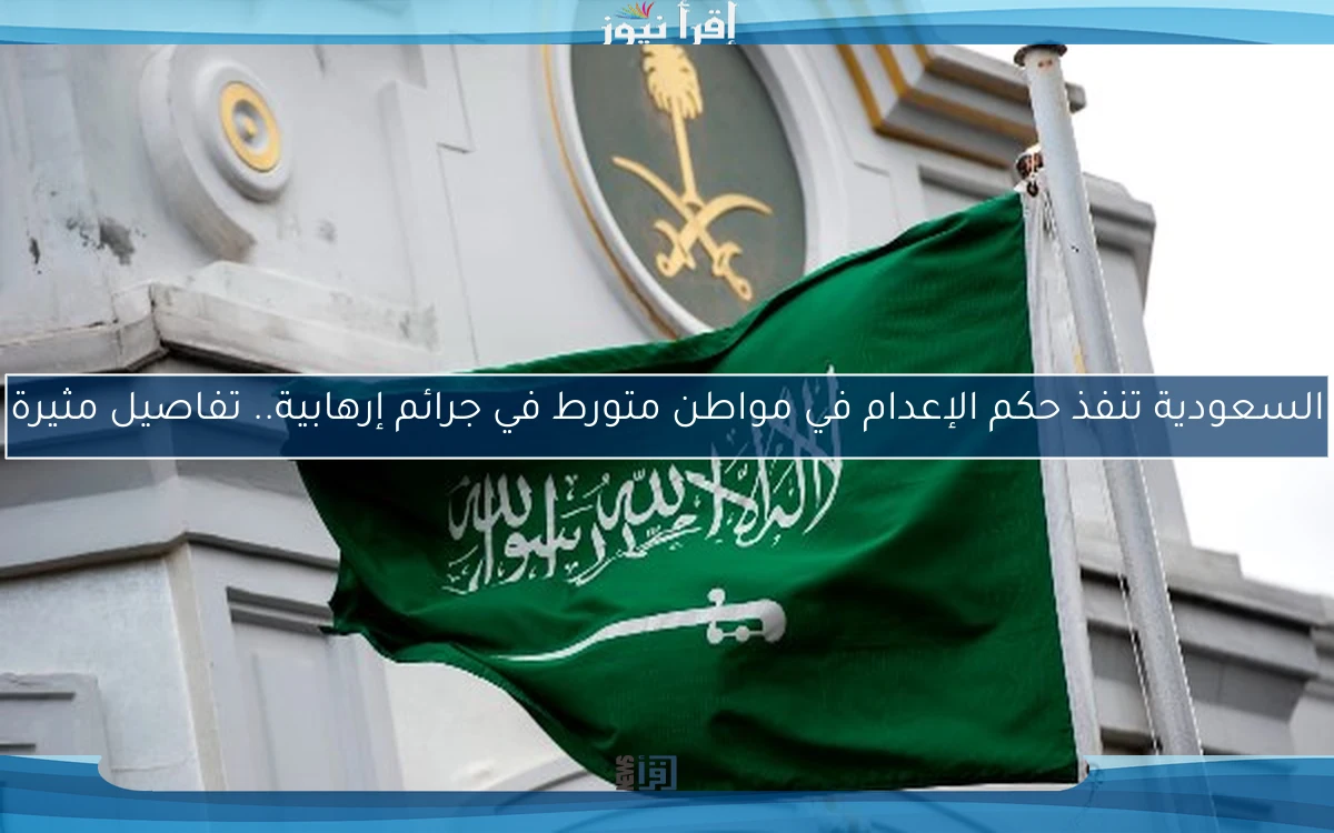 السعودية تنفذ حكم الإعدام في مواطن متورط في جرائم إرهابية.. تفاصيل مثيرة
