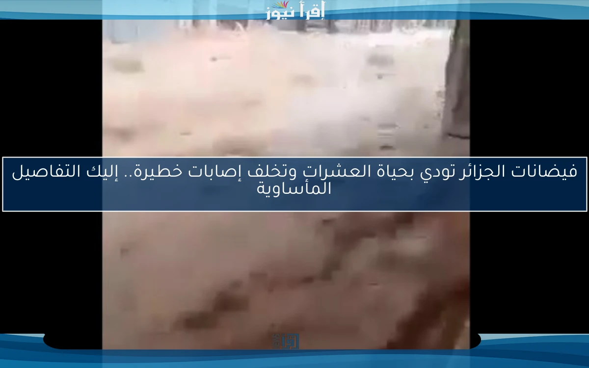 فيضانات الجزائر تودي بحياة العشرات وتخلف إصابات خطيرة.. إليك التفاصيل المأساوية