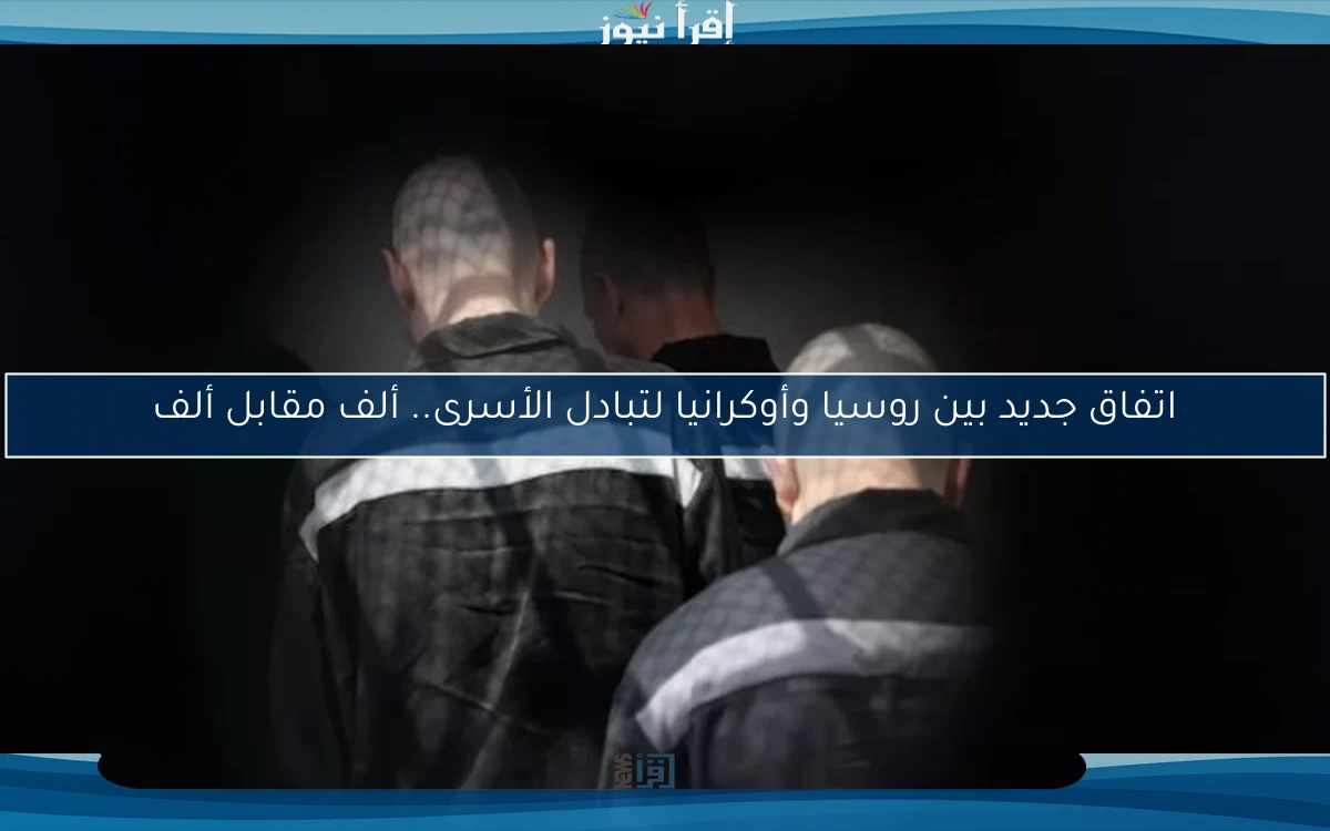 اتفاق جديد بين روسيا وأوكرانيا لتبادل الأسرى.. ألف مقابل ألف