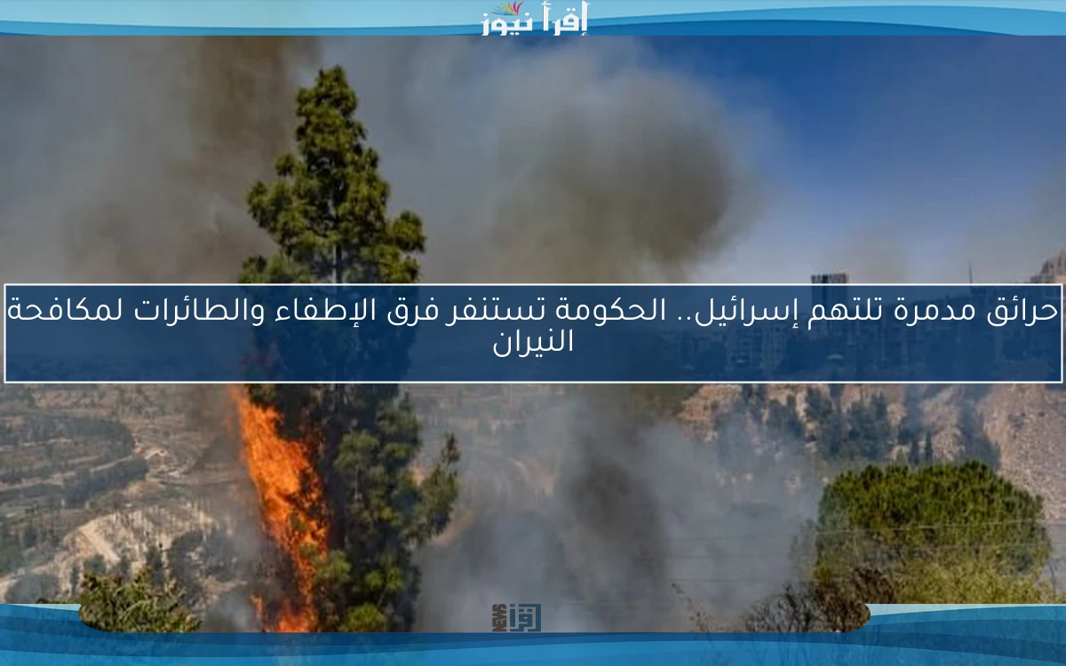 حرائق مدمرة تلتهم إسرائيل.. الحكومة تستنفر فرق الإطفاء والطائرات لمكافحة النيران