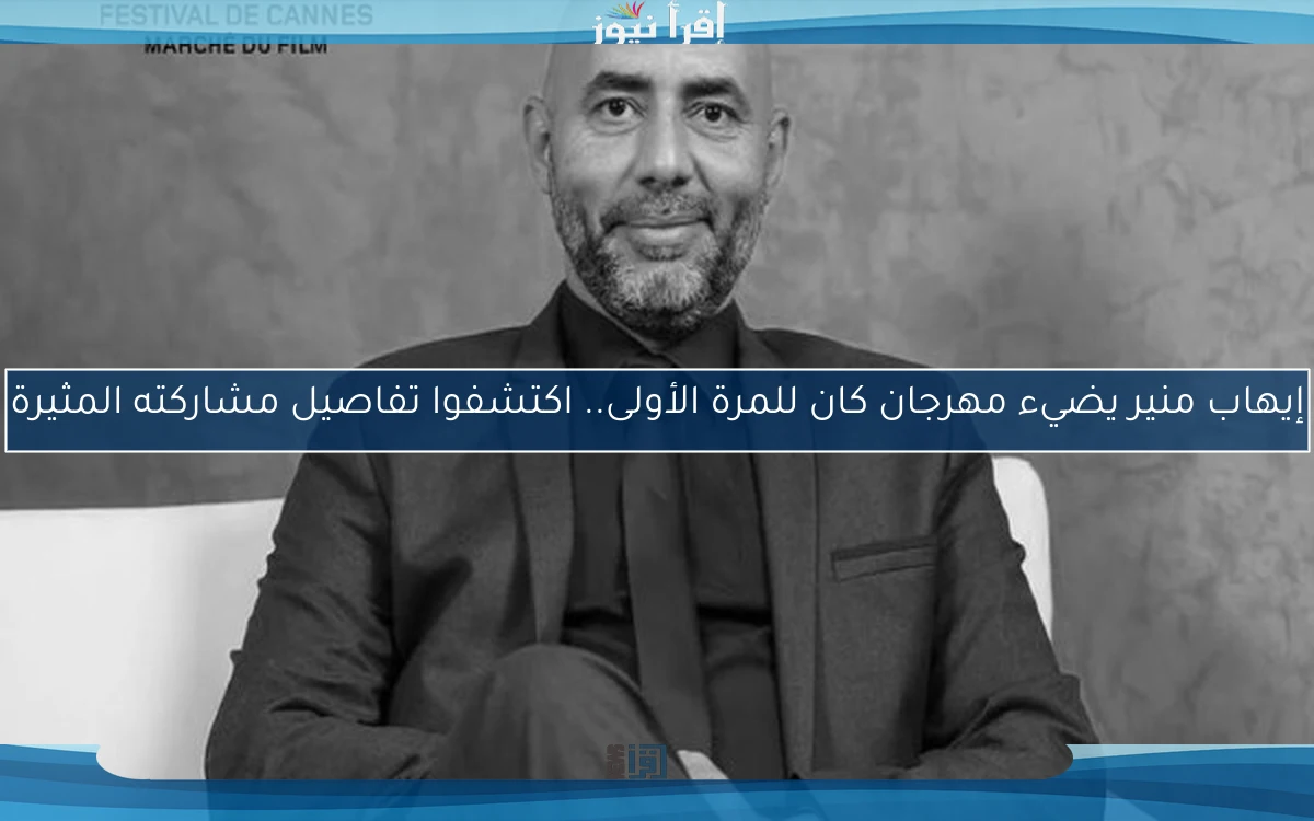 إيهاب منير يضيء مهرجان كان للمرة الأولى.. اكتشفوا تفاصيل مشاركته المثيرة