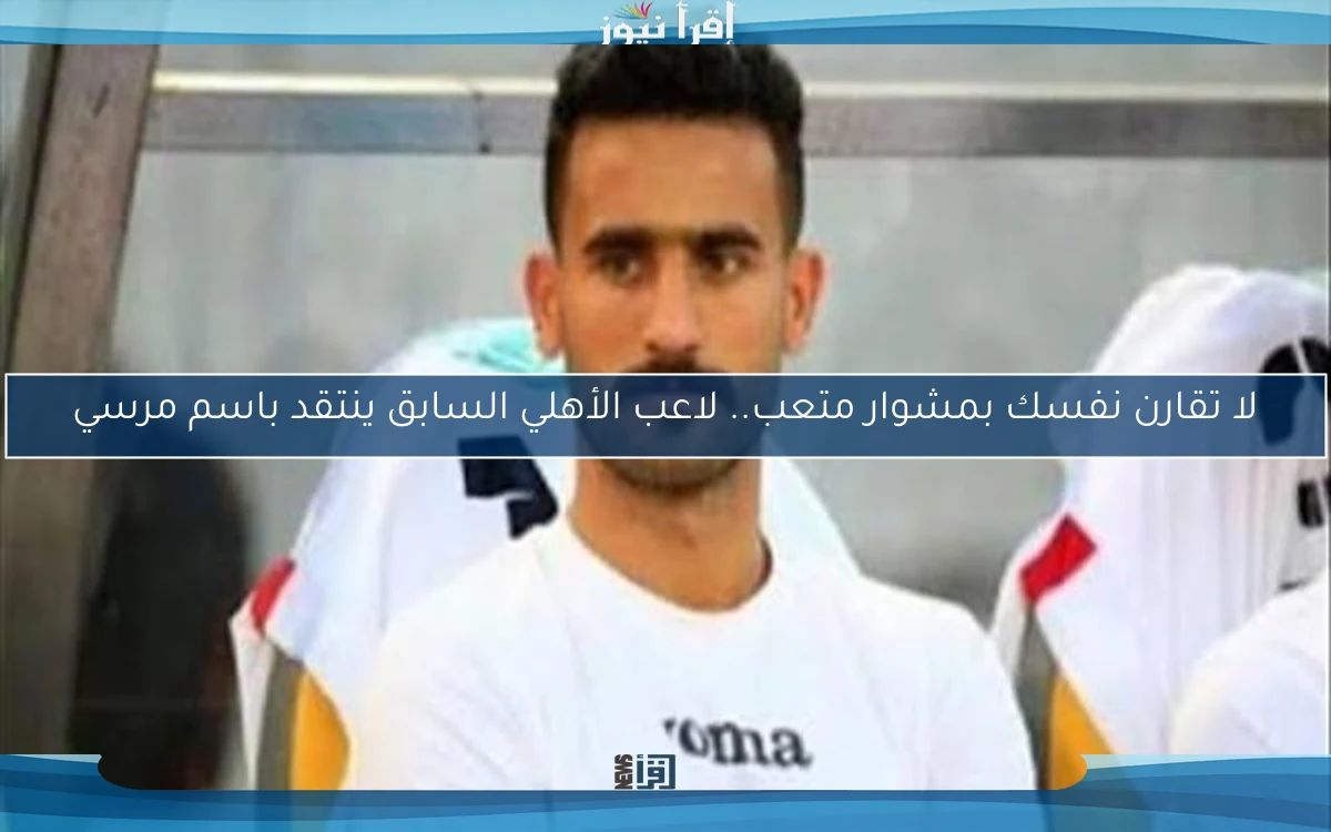 لا تقارن نفسك بمشوار متعب.. لاعب الأهلي السابق ينتقد باسم مرسي