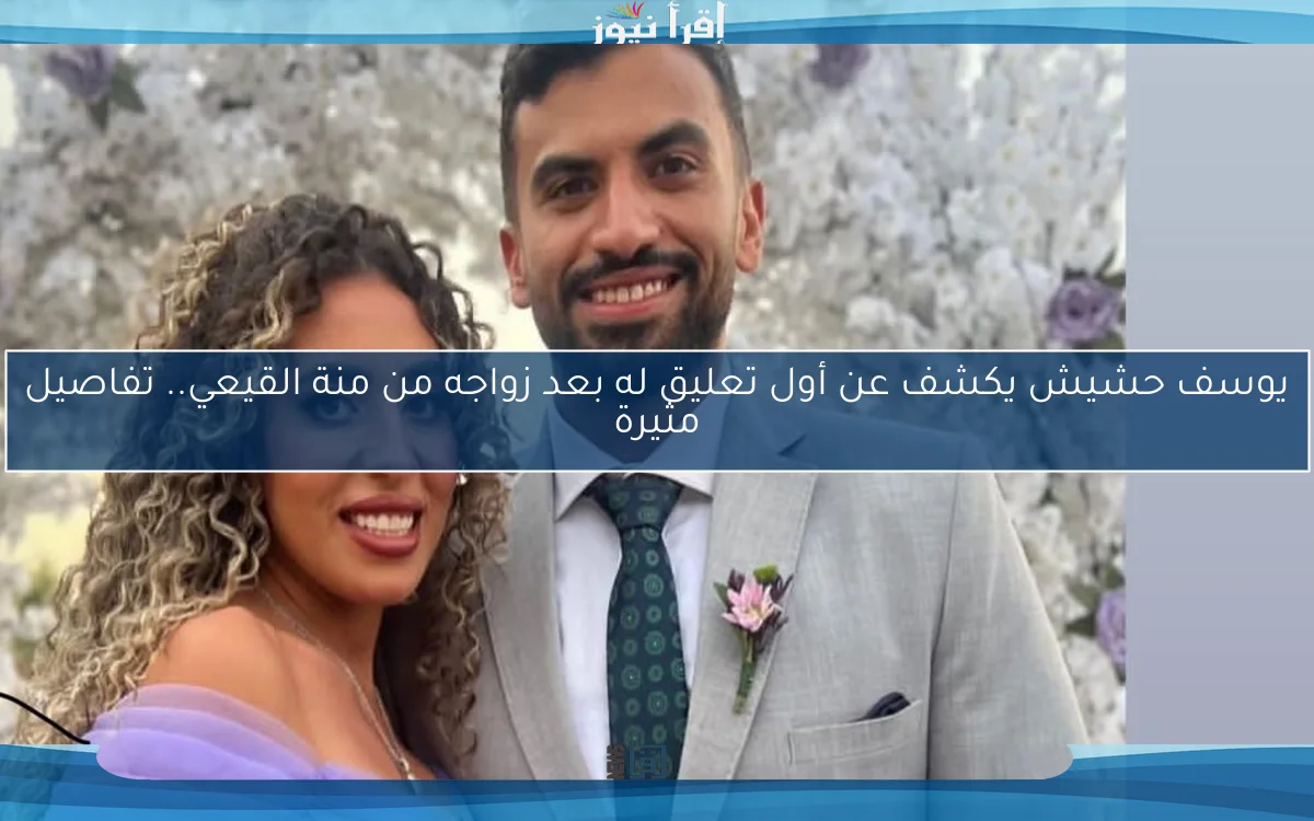 يوسف حشيش يكشف عن أول تعليق له بعد زواجه من منة القيعي.. تفاصيل مثيرة