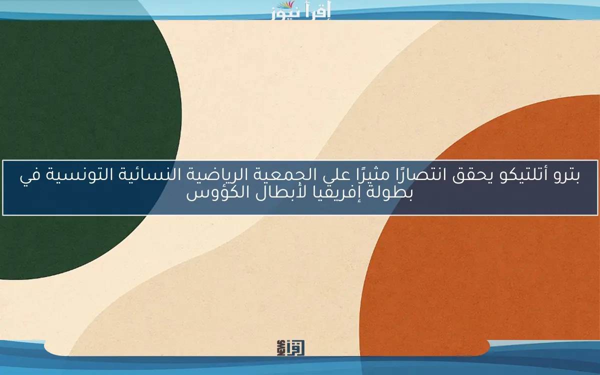 بترو أتلتيكو يحقق انتصارًا مثيرًا على الجمعية الرياضية النسائية التونسية في بطولة إفريقيا لأبطال الكؤوس