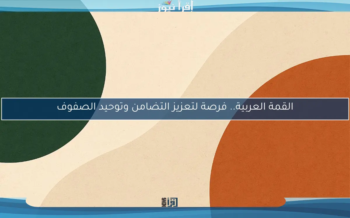 القمة العربية.. فرصة لتعزيز التضامن وتوحيد الصفوف