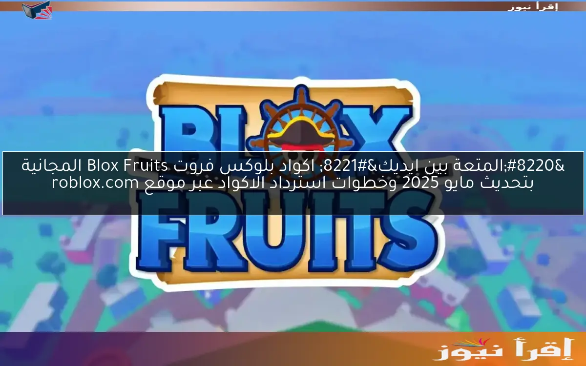 “المتعة بين ايديك” اكواد بلوكس فروت Blox Fruits المجانية بتحديث مايو 2025 وخطوات استرداد الاكواد عبر موقع roblox.com
