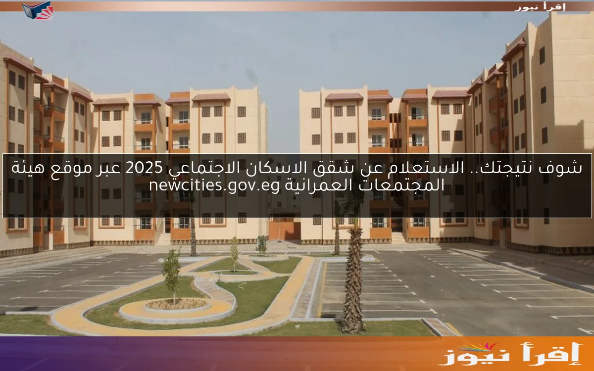 شوف نتيجتك.. الاستعلام عن شقق الاسكان الاجتماعي 2025 عبر موقع هيئة المجتمعات العمرانية newcities.gov.eg