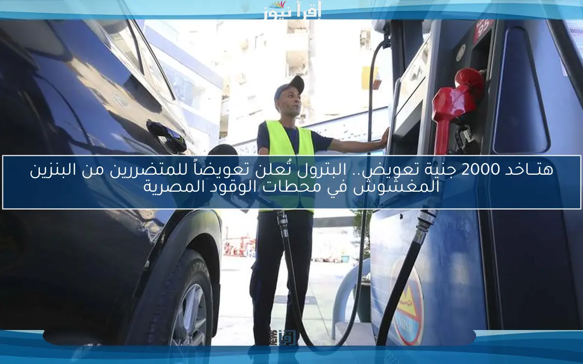 هتـــاخد 2000 جنية تعويض.. البترول تُعلن تعويضاً للمتضررين من البنزين المغشوش في محطات الوقود المصرية