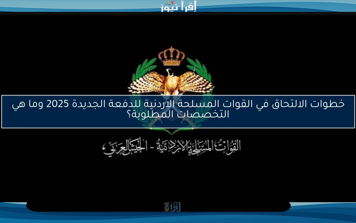 خطوات الالتحاق في القوات المسلحة الاردنية للدفعة الجديدة 2025 وما هي التخصصات المطلوبة؟