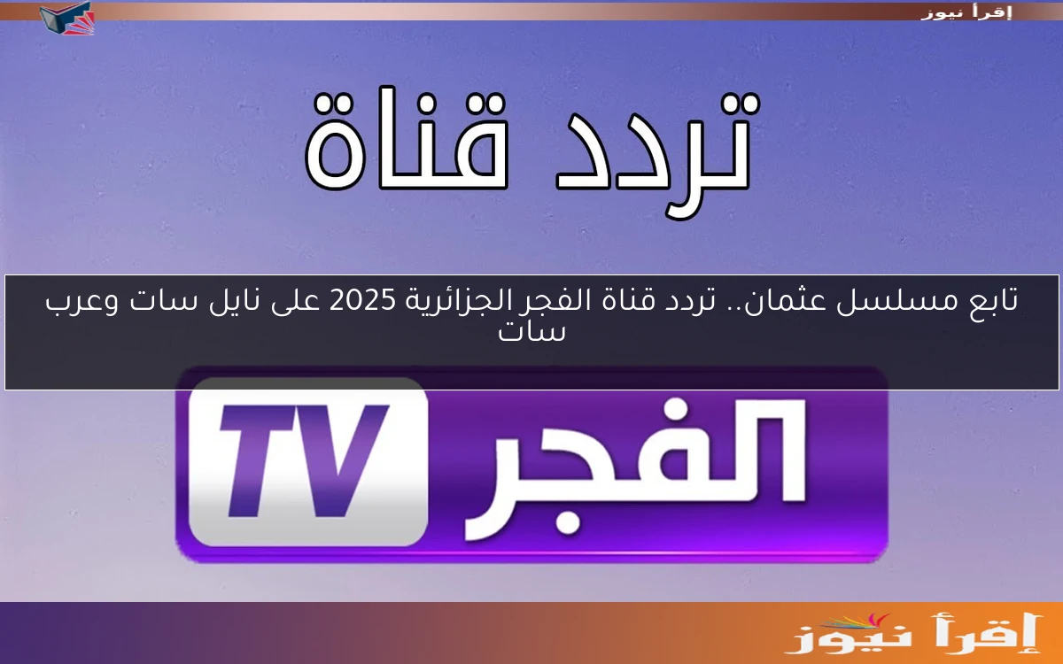 تابع مسلسل عثمان.. تردد قناة الفجر الجزائرية 2025 على نايل سات وعرب سات