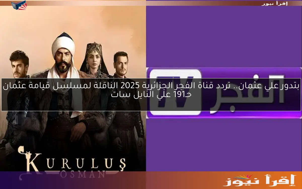 بتدور علي عثمان.. تردد قناة الفجر الجزائرية 2025 الناقلة لمسلسل قيامة عثمان حـ191 علي النايل سات