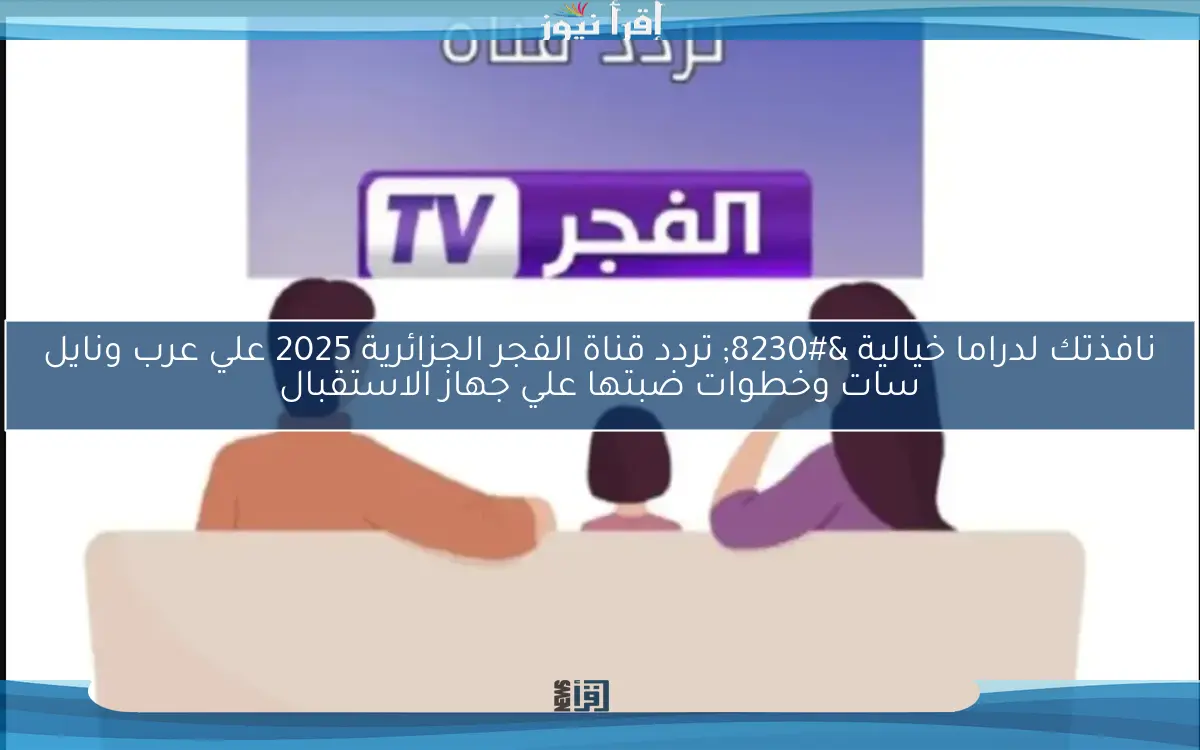 نافذتك لدراما خيالية … تردد قناة الفجر الجزائرية 2025 علي عرب ونايل سات وخطوات ضبتها علي جهاز الاستقبال