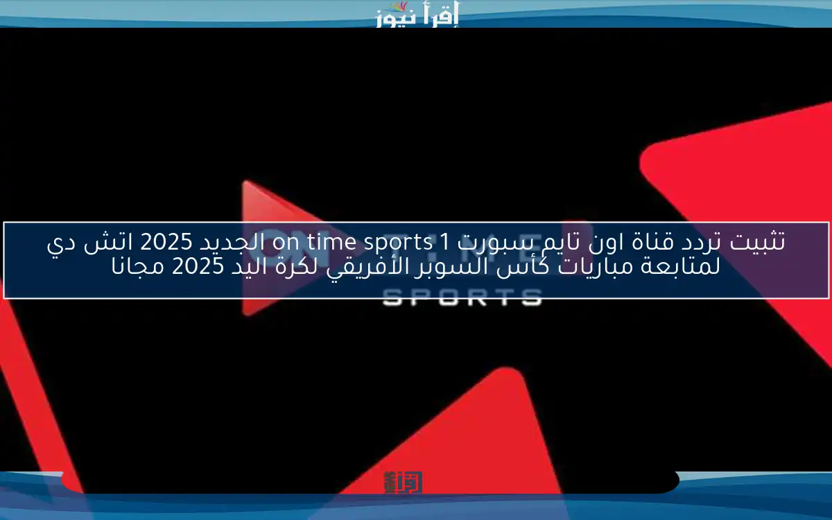 “حملها الان” تردد قناة اون تايم سبورت 1 on time sports الجديد 2025 اتش دي لمتابعة مباريات كأس السوبر الأفريقي لكرة اليد 2025