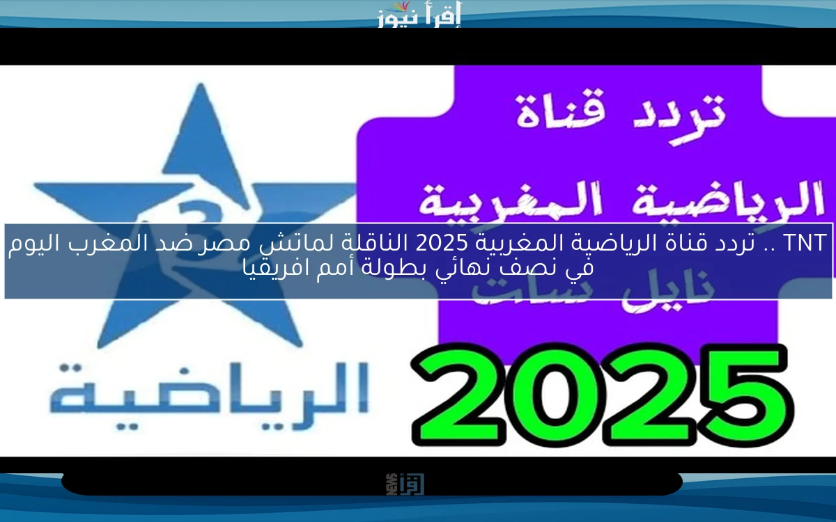 TNT .. تردد قناة الرياضية المغربية 2025 الناقلة لماتش مصر ضد المغرب اليوم في نصف نهائي بطولة أمم افريقيا