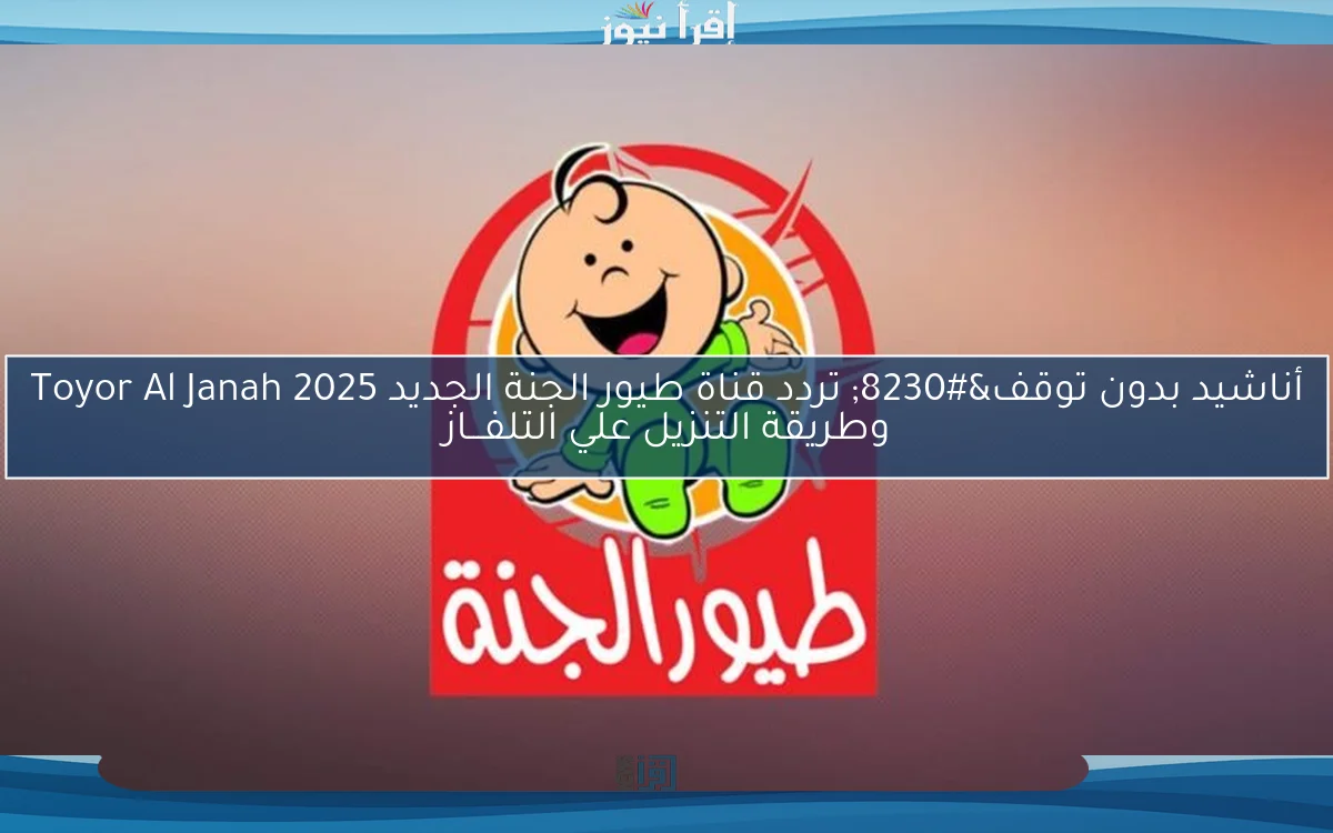 أناشيد بدون توقف… تردد قناة طيور الجنة الجديد 2025 Toyor Al Janah وطريقة التنزيل علي التلفـــاز