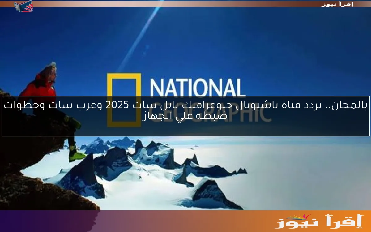 البقاء للأقوى… تردد قناة ناشيونال جيوغرافيك نايل سات 2025 وعرب سات حملها الآن بالمجان
