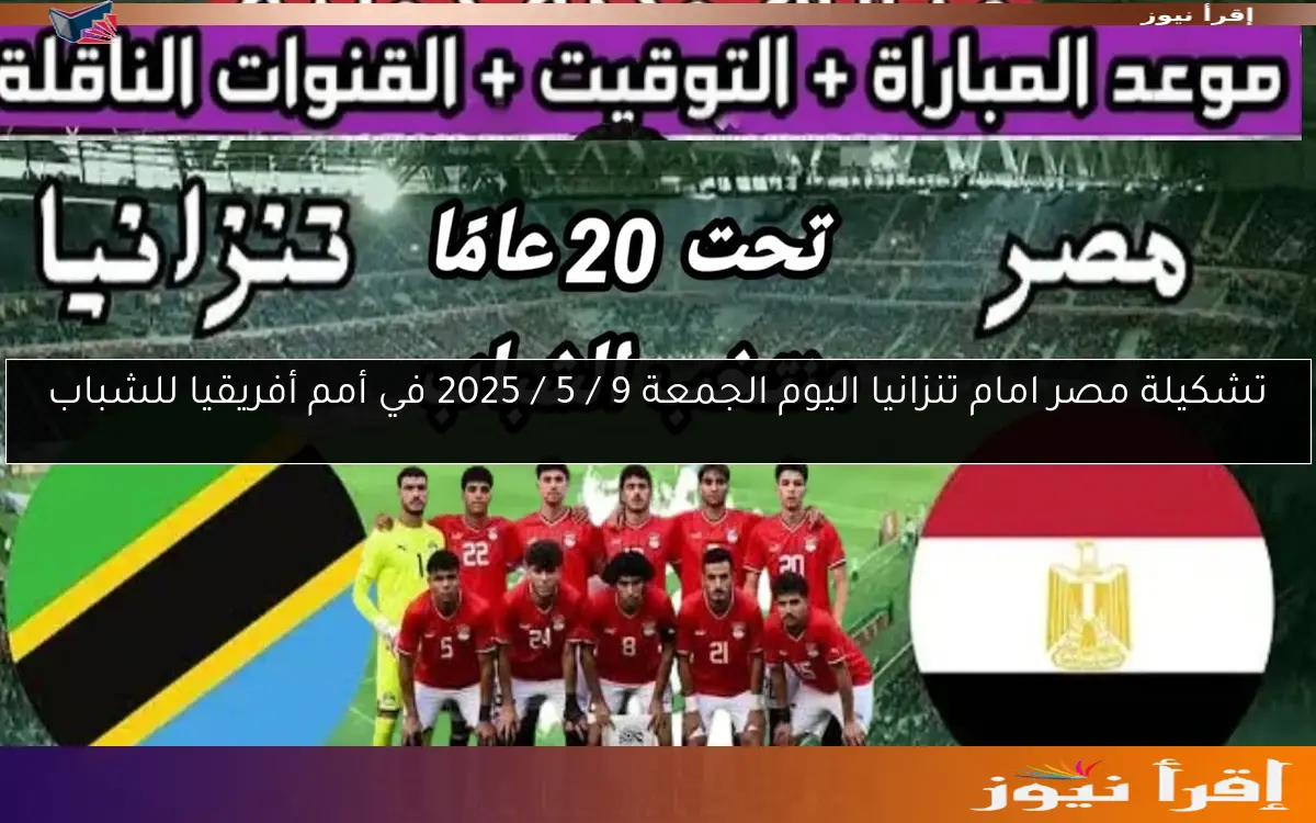 تشكيلة مصر امام تنزانيا اليوم الجمعة 9 / 5 / 2025 في أمم أفريقيا للشباب