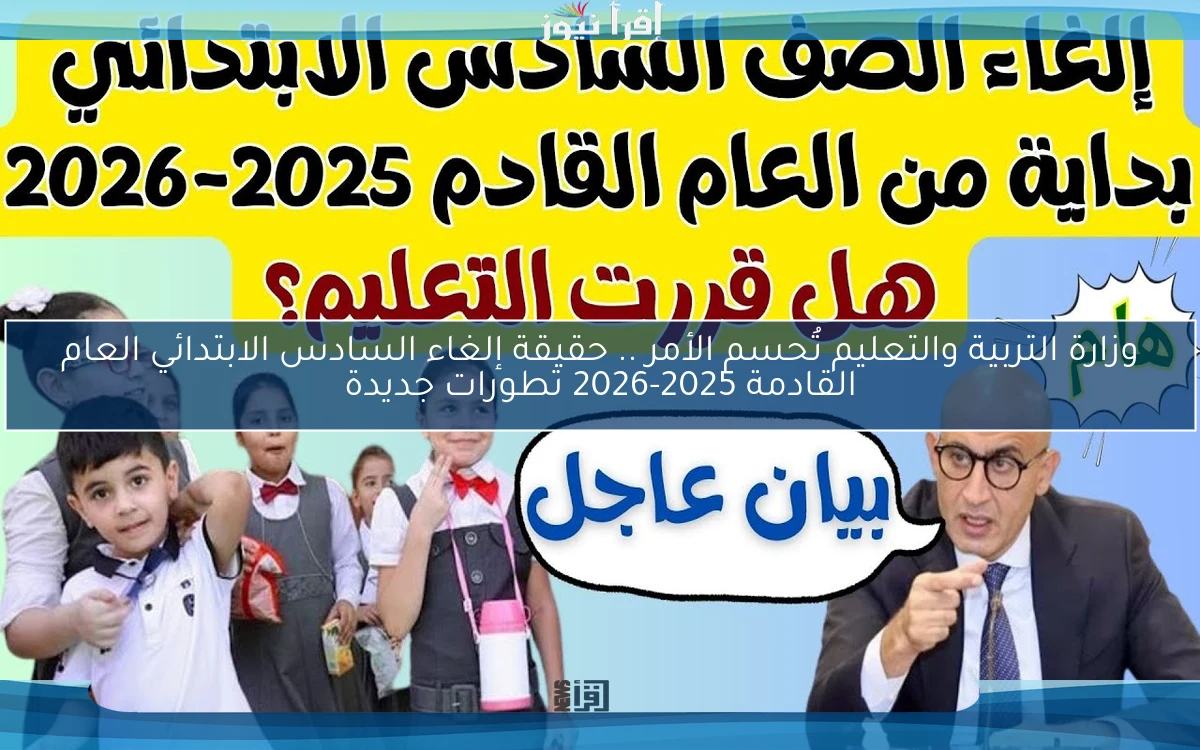 وزارة التربية والتعليم تُحسم الأمر .. حقيقة إلغاء الصف السادس الابتدائي العام القادم 2025-2026 تطورات جديدة