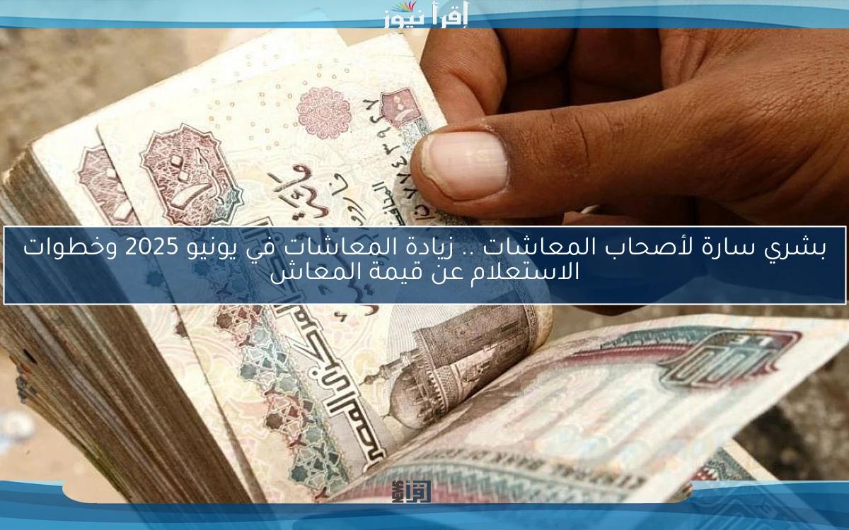 بشري سارة لأصحاب المعاشات .. زيادة المعاشات في يونيو 2025 وخطوات الاستعلام عن قيمة المعاش من التأمينات الاجتماعية