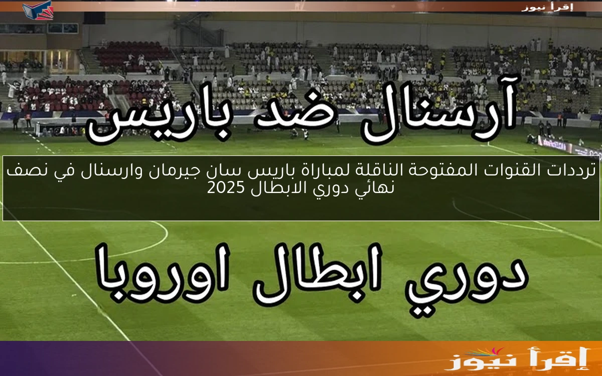 ترددات القنوات المفتوحة الناقلة لمباراة باريس سان جيرمان وارسنال في نصف نهائي دوري الابطال 2025