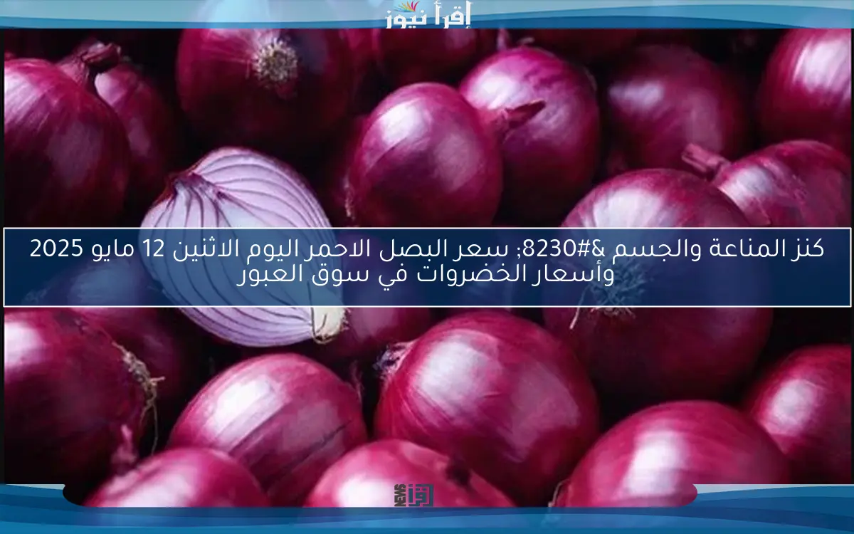 كنز المناعة والجسم … سعر البصل الاحمر اليوم الاثنين 12 مايو 2025 وأسعار الخضروات في سوق العبور