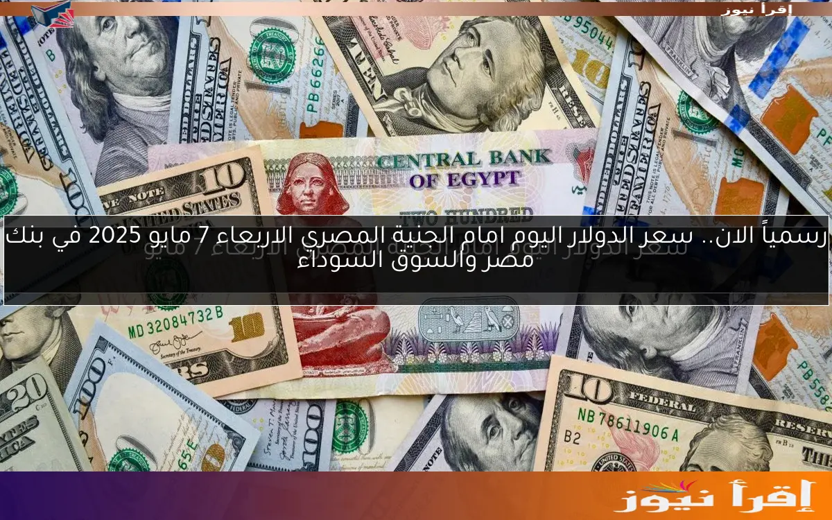 رسمياً الان.. سعر الدولار اليوم امام الجنية المصري الاربعاء 7 مايو 2025 في بنك مصر والسوق السوداء