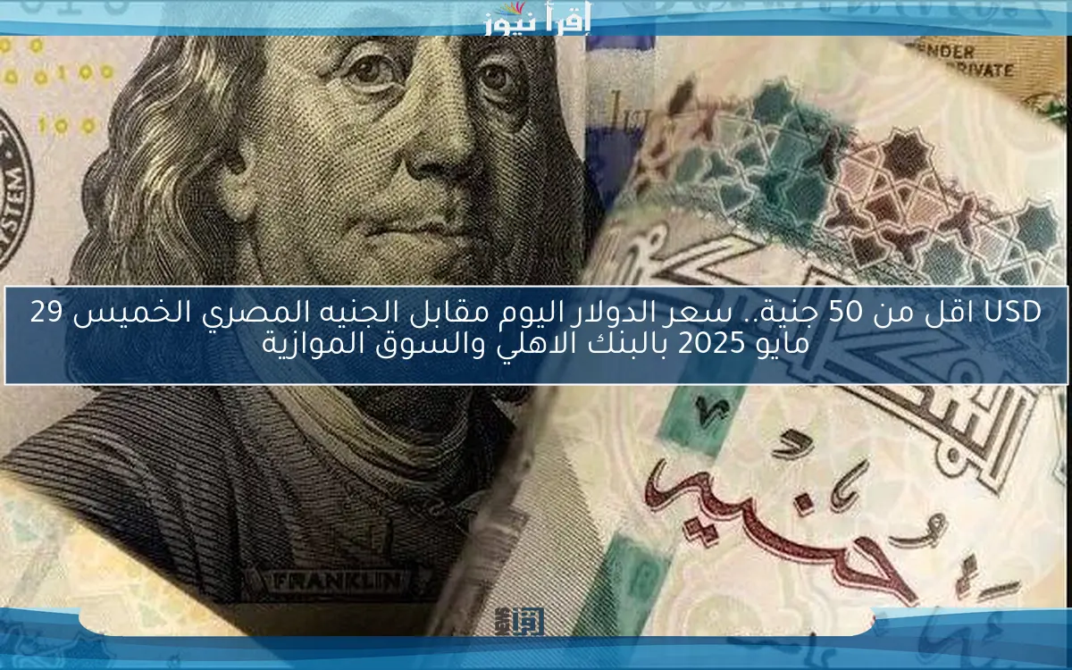 USD اقل من 50 جنية.. سعر الدولار اليوم مقابل الجنيه المصري الخميس 29 مايو 2025 بالبنك الاهلي والسوق الموازية