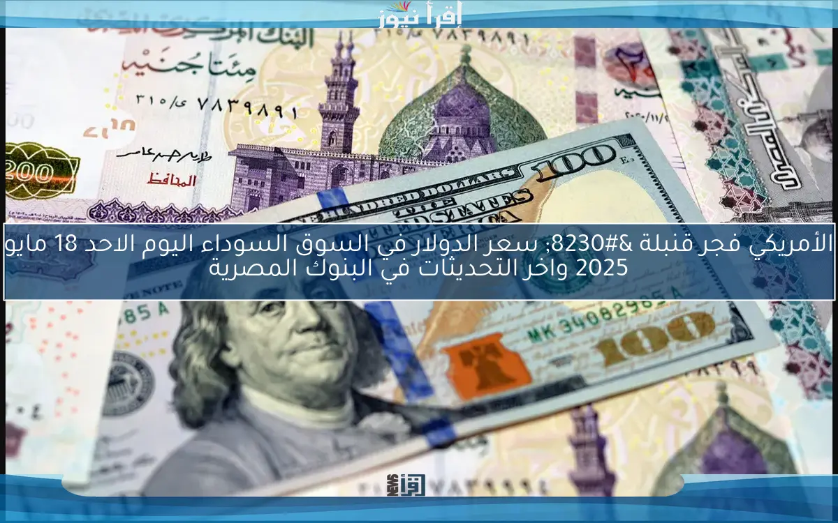 الأمريكي فجر قنبلة … سعر الدولار في السوق السوداء اليوم الاحد 18 مايو 2025 واخر التحديثات في البنوك المصرية