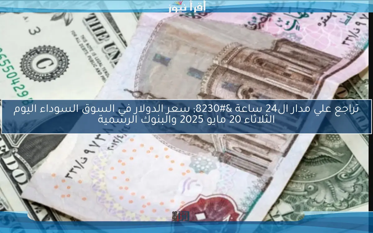 تراجع علي مدار ال24 ساعة … سعر الدولار في السوق السوداء اليوم الثلاثاء 20 مايو 2025 والبنوك الرسمية