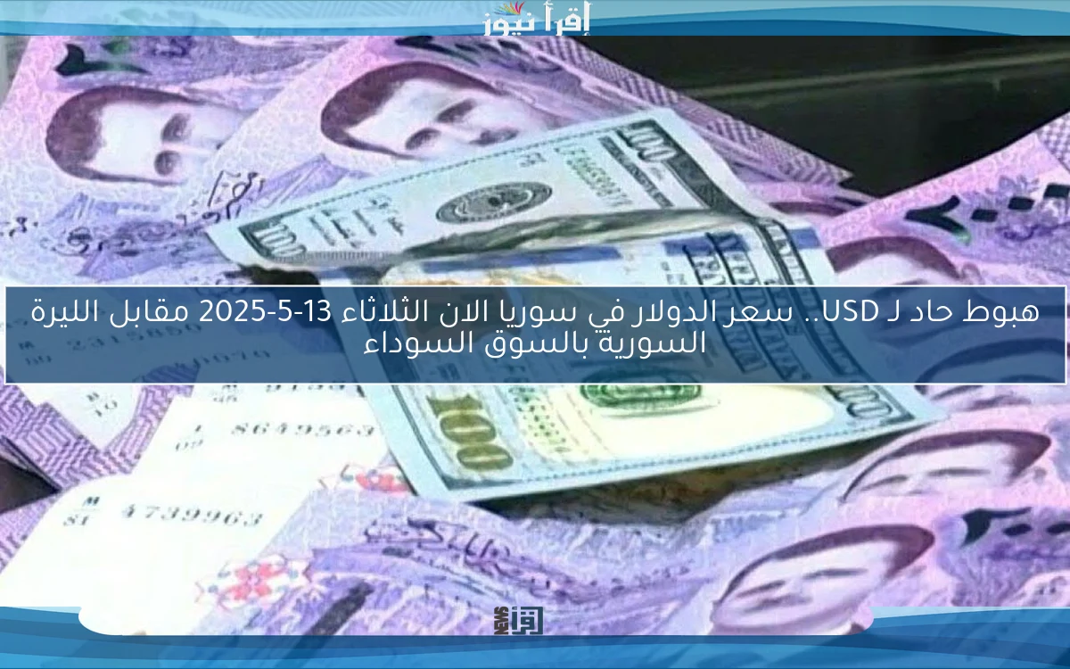هبوط حاد لـ USD.. سعر الدولار في سوريا الان الثلاثاء 13-5-2025 مقابل الليرة السورية بالسوق السوداء