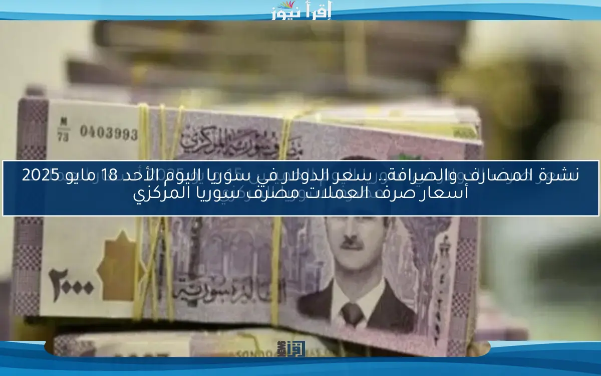 نشرة المصارف والصرافة.. سعر الدولار في سوريا اليوم الأحد 18 مايو 2025 أسعار صرف العملات مصرف سوريا المركزي