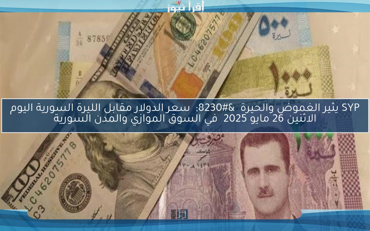 SYP يثير الغموض والحيرة … سعر الدولار مقابل الليرة السورية اليوم الاثنين 26 مايو 2025 في السوق الموازي والمدن السورية