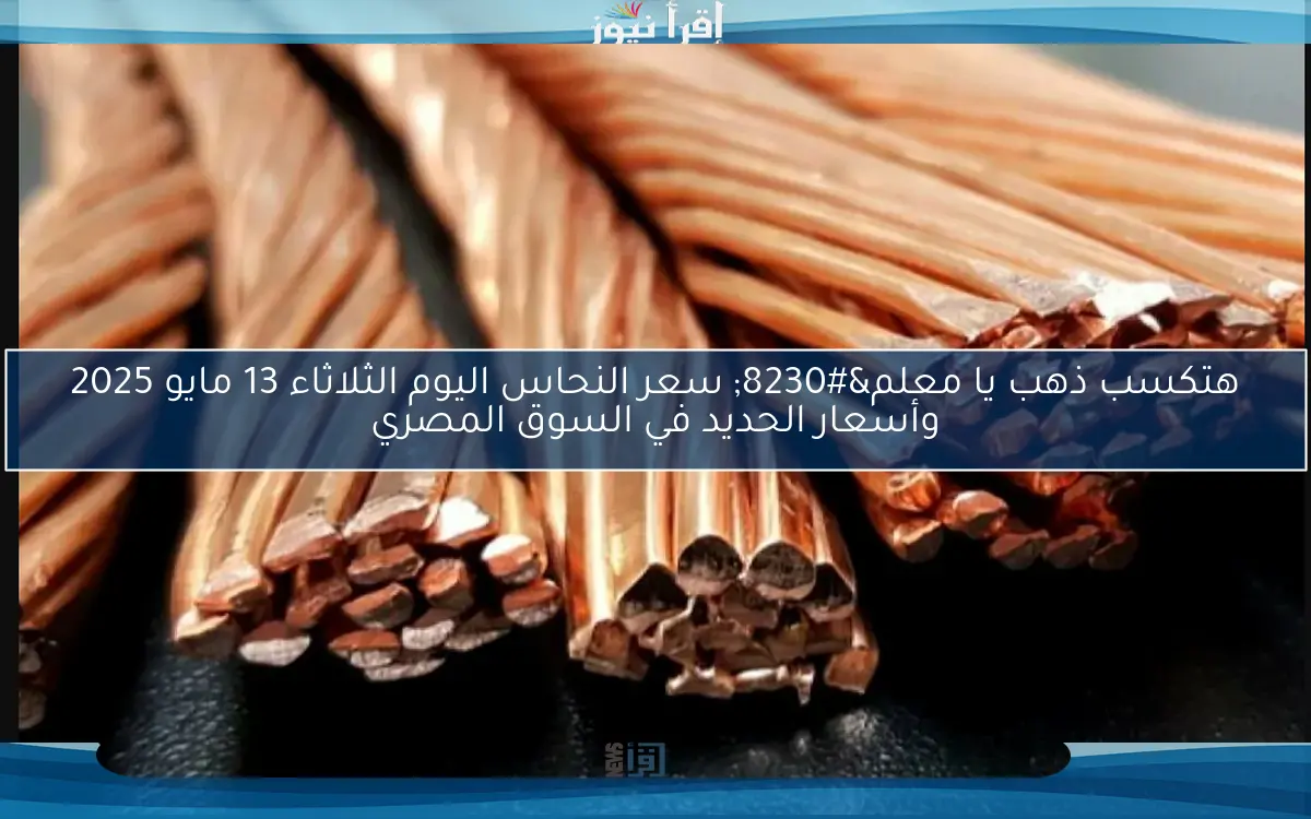 هتكسب ذهب يا معلم… سعر النحاس اليوم الثلاثاء 13 مايو 2025 وأسعار الحديد في السوق المصري