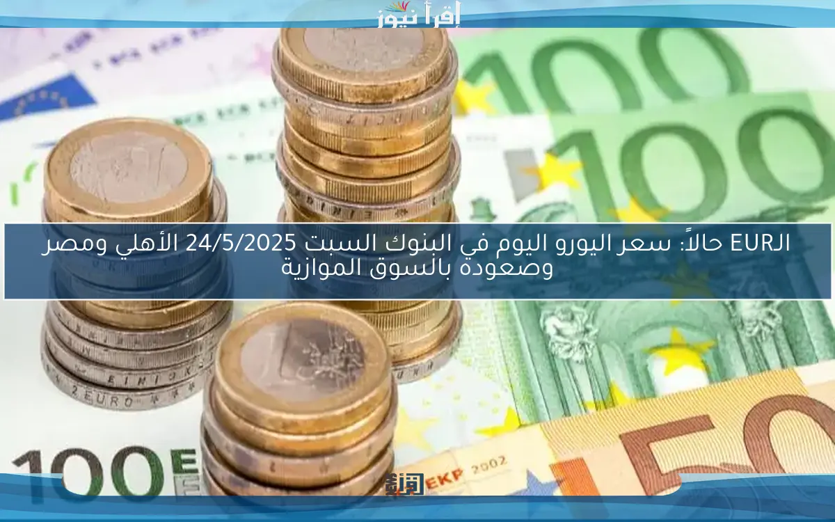 الـEUR حالاً: سعر اليورو اليوم في البنوك السبت 24/5/2025 الأهلي ومصر وصعوده بالسوق الموازية