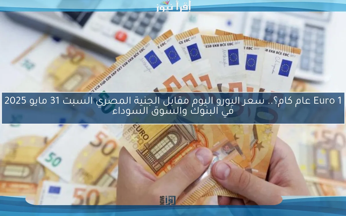 1 Euro عام كام؟.. سعر اليورو اليوم مقابل الجنية المصري السبت 31 مايو 2025 في البنوك والسوق السوداء