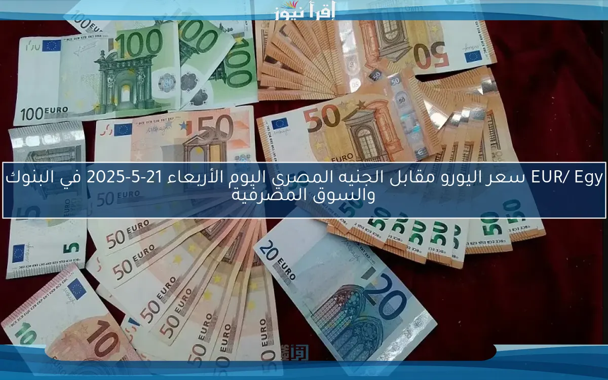 EUR/ Egy سعر اليورو مقابل الجنيه المصري اليوم الأربعاء 21-5-2025 في البنوك والسوق المصرفية