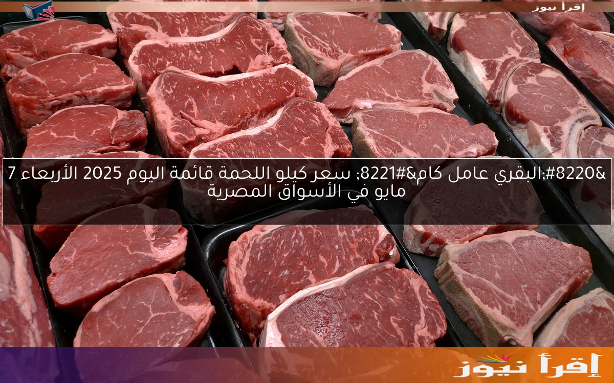 “البقري عامل كام” سعر كيلو اللحمة قائمة اليوم 2025 الأربعاء 7 مايو في الأسواق المصرية