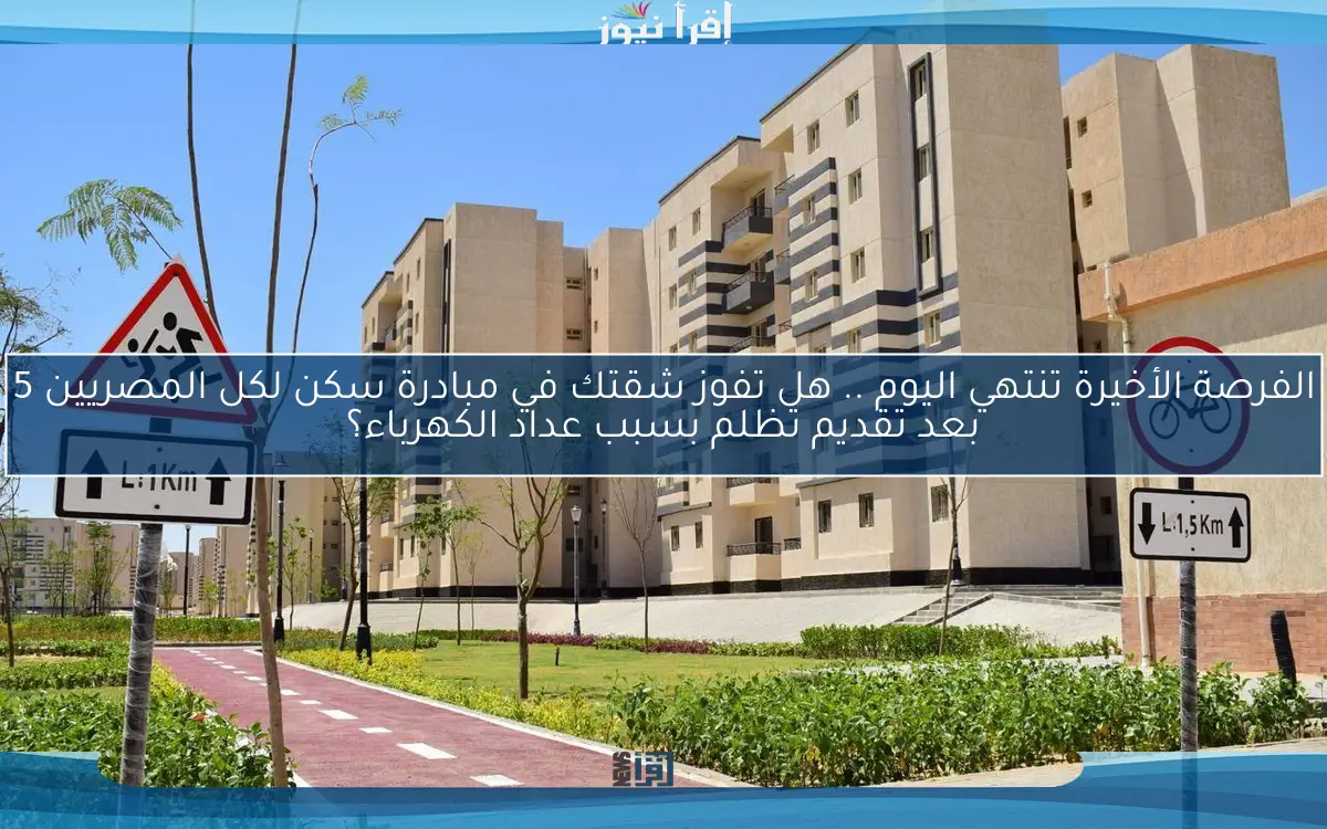الفرصة الأخيرة تنتهي اليوم .. هل تفوز شقتك في مبادرة سكن لكل المصريين 5 بعد تقديم تظلم بسبب عداد الكهرباء؟