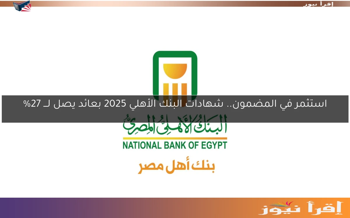استثمر في المضمون.. شهادات البنك الأهلي 2025 بعائد يصل لـــ 27%