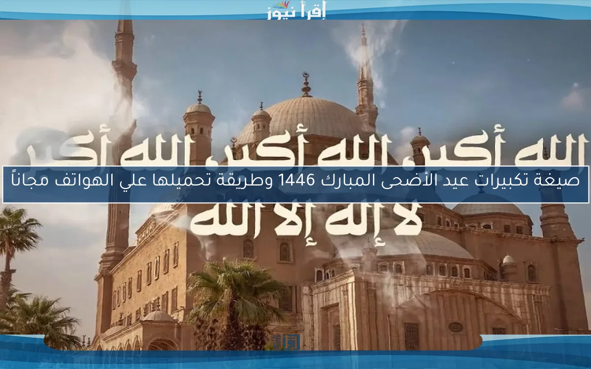 صيغة تكبيرات عيد الأضحى المبارك 1446 وطريقة تحميلها علي الهواتف مجاناً