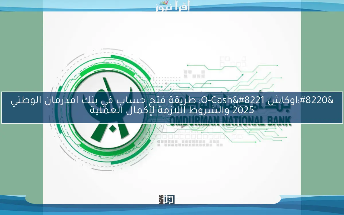 “اوكاش O-Cash” طريقة فتح حساب في بنك امدرمان الوطني 2025 والشروط اللازمة لإكمال العملية
