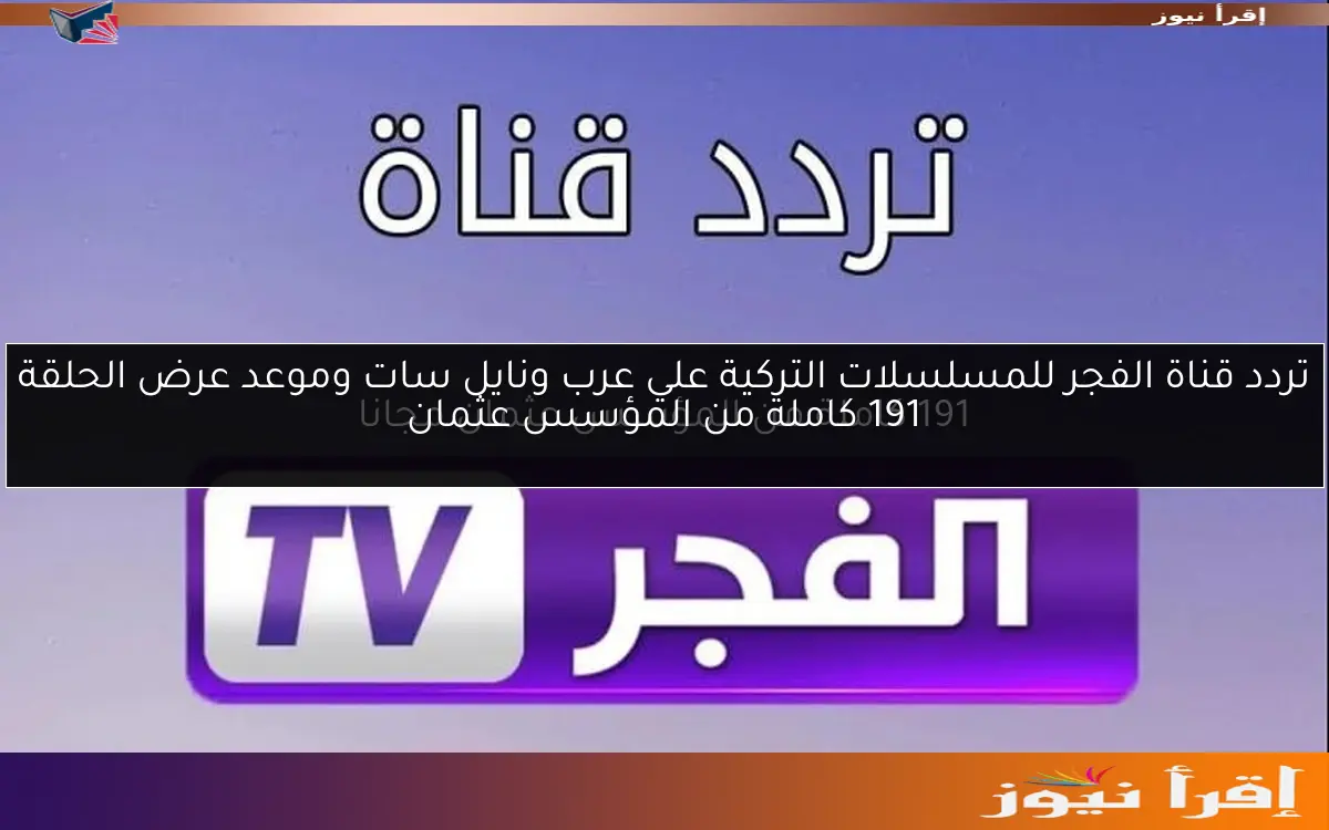 تردد قناة الفجر للمسلسلات التركية علي عرب ونايل سات وموعد عرض الحلقة 191 كاملة من المؤسس عثمان