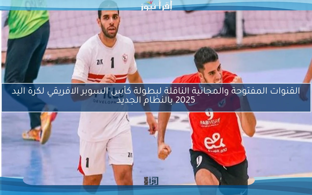 القنوات المفتوحة والمجانية الناقلة لبطولة كأس السوبر الافريقي لكرة اليد 2025 بالنظام الجديد