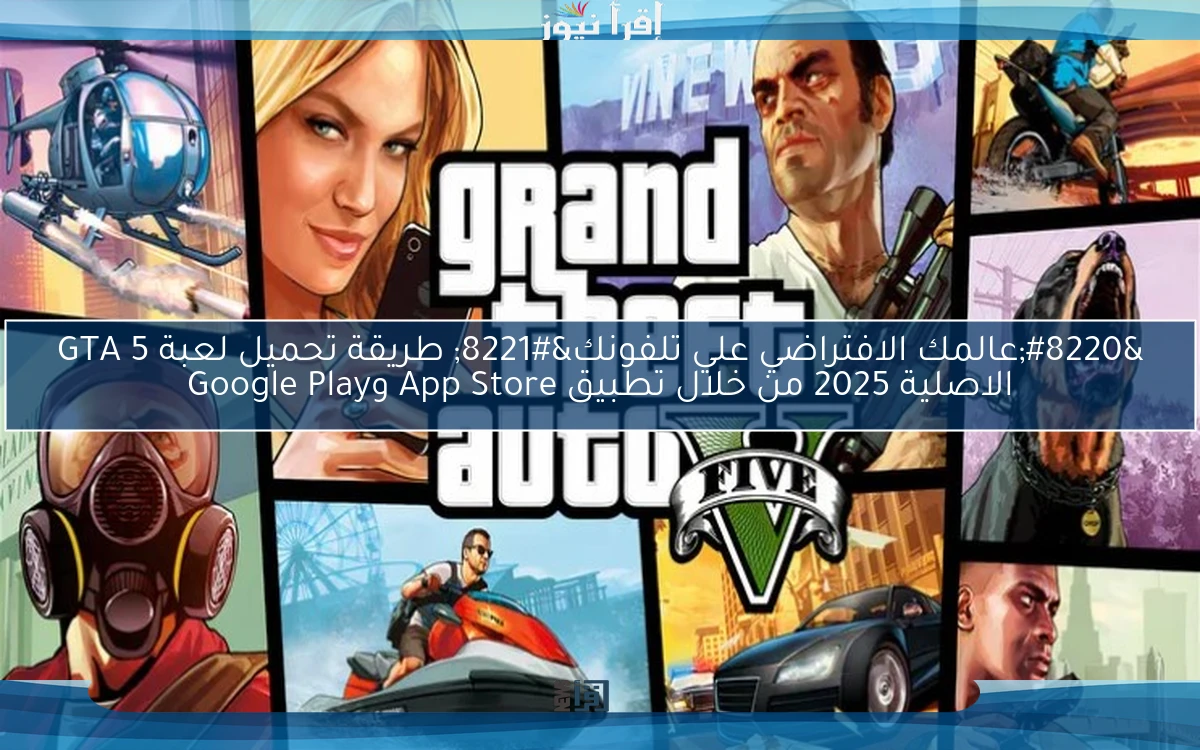 “عالمك الافتراضي علي تلفونك” طريقة تحميل لعبة GTA 5 الاصلية 2025 من خلال تطبيق App Store وGoogle Play