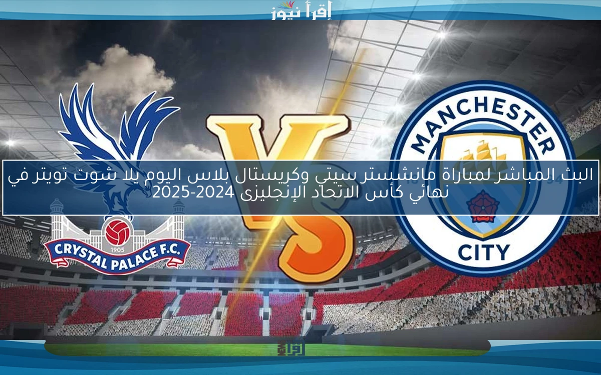 مباراة مانشستر سيتي وكريستال بلاس اليوم يلا شوت تويتر في نهائي كأس الاتحاد الإنجليزى 2025