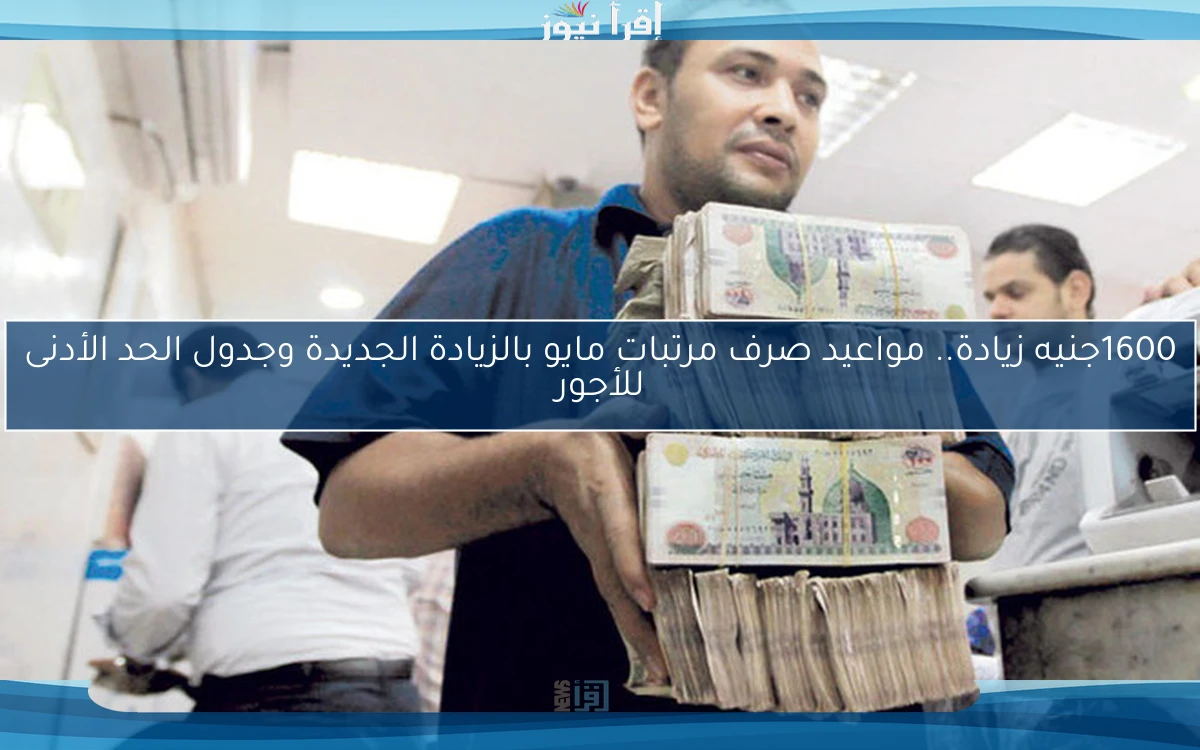 1600جنيه زيادة.. مواعيد صرف مرتبات مايو بالزيادة الجديدة وجدول الحد الأدنى للأجور