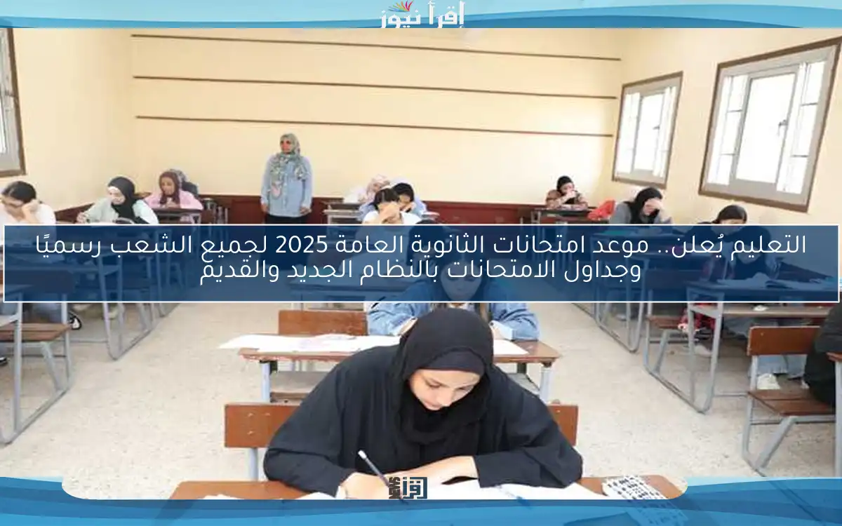 التعليم يُعلن.. موعد امتحانات الثانوية العامة 2025 لجميع الشعب رسميًا وجداول الامتحانات بالنظام الجديد والقديم
