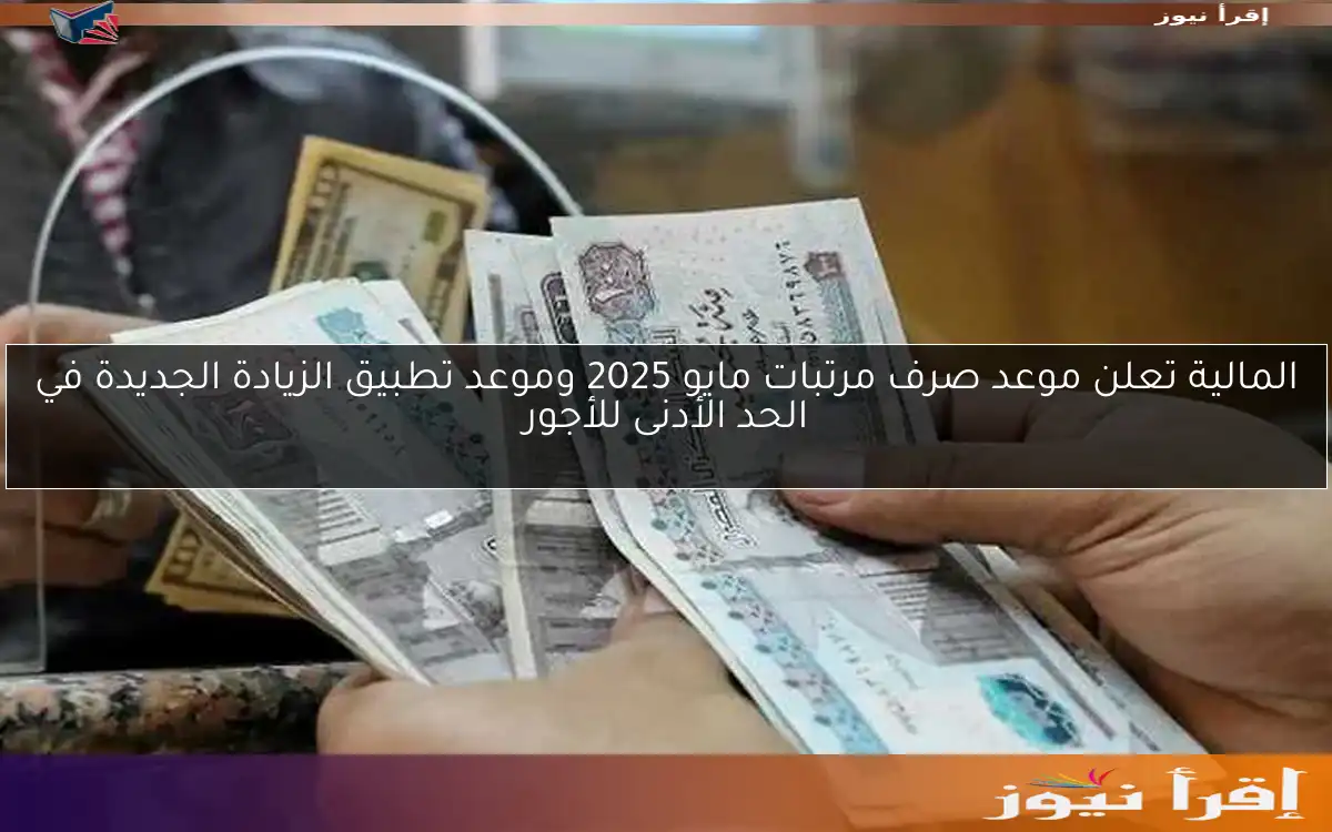 المالية تعلن موعد صرف مرتبات مايو 2025 وموعد تطبيق الزيادة الجديدة في الحد الأدنى للأجور