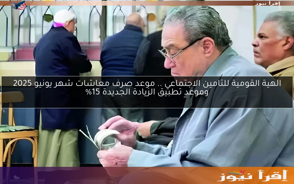 الهية القومية للتامين الاجتماعي .. موعد صرف معاشات شهر يونيو 2025 وموعد تطبيق الزيادة الجديدة 15%