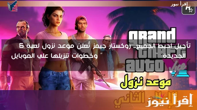 تأجيل احبط الجميع.. روكستار جيمز تُعلن موعد نزول لعبة gta 6 الجديدة “Grand Theft Auto” وخطوات تنزيلها علي الموبايل